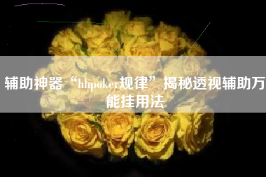 辅助神器“hhpoker规律”揭秘透视辅助万能挂用法 辅助神器“hhpoker规律”揭秘透视辅助万能挂用法