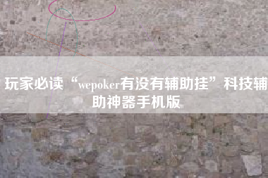 玩家必读“wepoker有没有辅助挂”科技辅助神器手机版