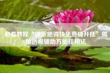 必看教程“微乐跑得快免费辅开挂	”揭秘透视辅助万能挂用法