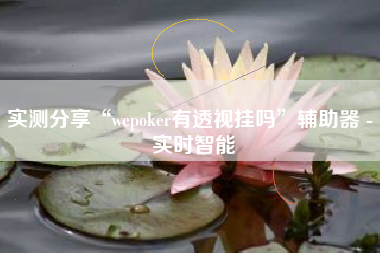 实测分享“wepoker有透视挂吗	”辅助器 - 实时智能