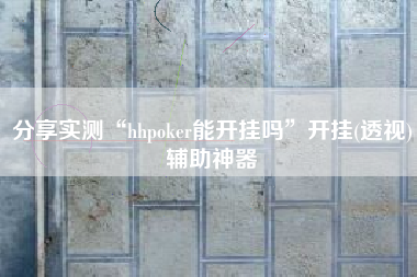 分享实测“hhpoker能开挂吗”开挂(透视)辅助神器