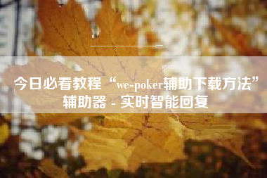 今日必看教程“we-poker辅助下载方法	”辅助器 - 实时智能回复
