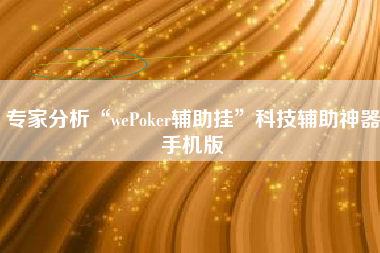 专家分析“wePoker辅助挂”科技辅助神器手机版