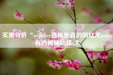 实测分析“wepoker透视是真的吗红龙poker有透视辅助挂(太 实测分析“wepoker透视是真的吗红龙poker有透视辅助挂(太
