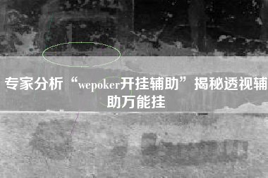 专家分析“wepoker开挂辅助”揭秘透视辅助万能挂