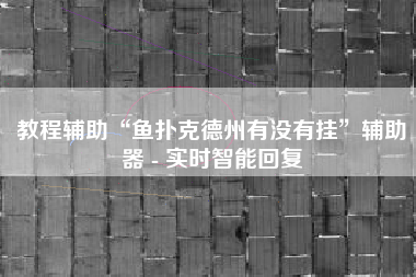 教程辅助“鱼扑克德州有没有挂”辅助器 - 实时智能回复