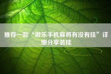 推荐一款“微乐手机麻将有没有挂”详细分享装挂