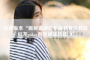 可用版本“揭秘雀神广东麻将有没有挂红龙poker有透视辅助挂(太