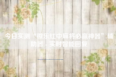 今日实测“微乐红中麻将必赢神器”辅助器 - 实时智能回复