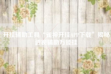 开挂辅助工具“雀神开挂APP下载”揭秘透视辅助万能挂