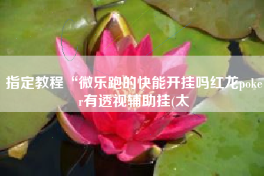 指定教程“微乐跑的快能开挂吗红龙poker有透视辅助挂(太