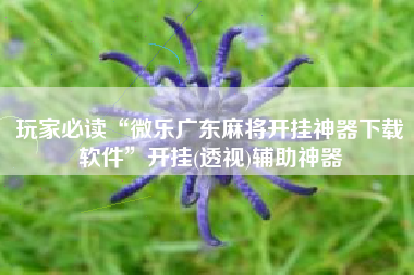 玩家必读“微乐广东麻将开挂神器下载软件	”开挂(透视)辅助神器