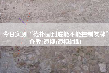 今日实测“德扑圈到底能不能控制发牌	”作弊(透视)透视辅助