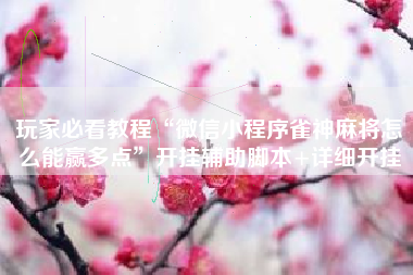 玩家必看教程“微信小程序雀神麻将怎么能赢多点”开挂辅助脚本+详细开挂