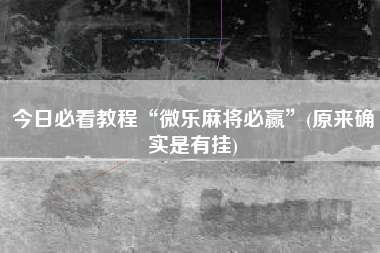 今日必看教程“微乐麻将必赢”(原来确实是有挂)