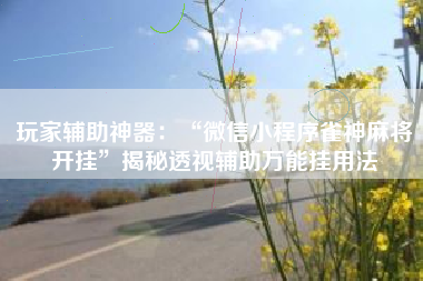 玩家辅助神器：“微信小程序雀神麻将开挂	”揭秘透视辅助万能挂用法