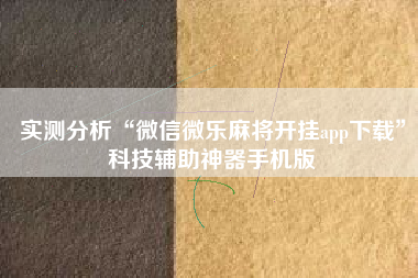 实测分析“微信微乐麻将开挂app下载	”科技辅助神器手机版
