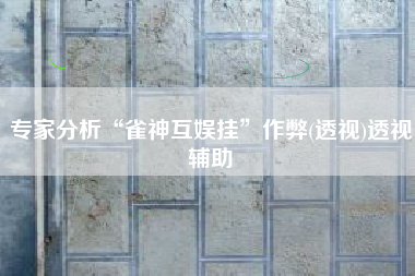 专家分析“雀神互娱挂”作弊(透视)透视辅助