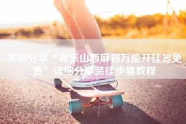 实测分享“微乐山西麻将万能开挂器免费	”详细分享装挂步骤教程