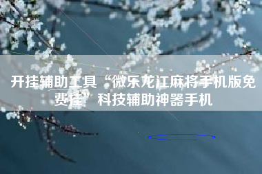 开挂辅助工具“微乐龙江麻将手机版免费挂	”科技辅助神器手机