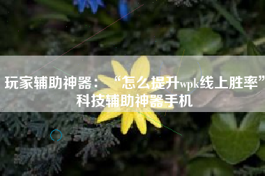 玩家辅助神器：“怎么提升wpk线上胜率”科技辅助神器手机
