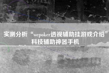 实测分析“wepoker透视辅助挂游戏介绍”科技辅助神器手机