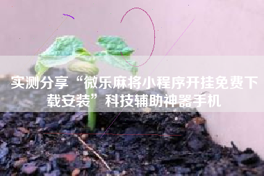 实测分享“微乐麻将小程序开挂免费下载安装”科技辅助神器手机