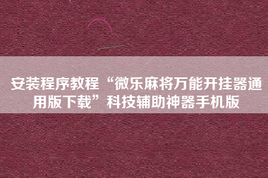 安装程序教程“微乐麻将万能开挂器通用版下载	”科技辅助神器手机版