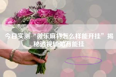 今日实测“微乐麻将怎么样能开挂	”揭秘透视辅助万能挂