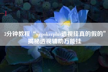 3分钟教程“wepokerplus透视挂真的假的”揭秘透视辅助万能挂