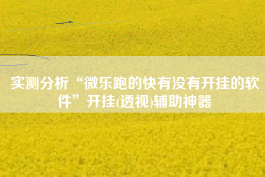 实测分析“微乐跑的快有没有开挂的软件	”开挂(透视)辅助神器