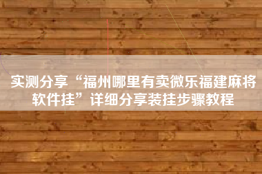 实测分享“福州哪里有卖微乐福建麻将软件挂”详细分享装挂步骤教程