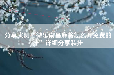 分享实测“微乐南昌麻将怎么开免费的挂	”详细分享装挂