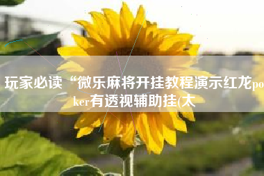 玩家必读“微乐麻将开挂教程演示红龙poker有透视辅助挂(太