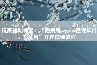 玩家辅助神器：“德州局wepoker透视软件怎么用”开挂详细教程