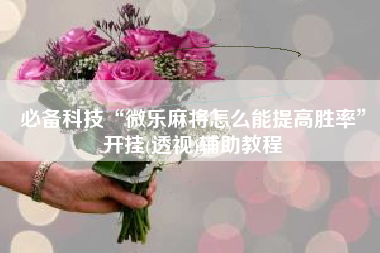 必备科技“微乐麻将怎么能提高胜率	”开挂(透视)辅助教程