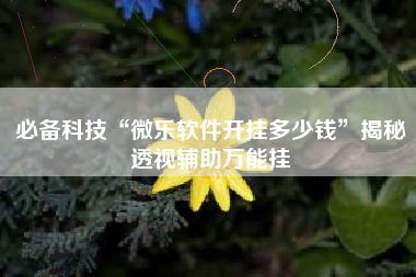 必备科技“微乐软件开挂多少钱”揭秘透视辅助万能挂