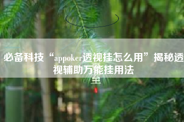 必备科技“appoker透视挂怎么用	”揭秘透视辅助万能挂用法