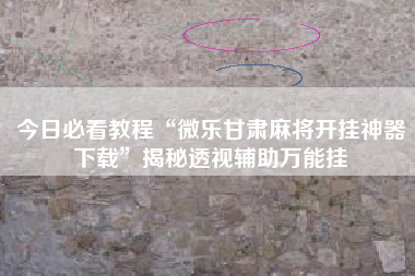 今日必看教程“微乐甘肃麻将开挂神器下载”揭秘透视辅助万能挂