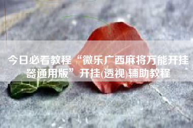 今日必看教程“微乐广西麻将万能开挂器通用版”开挂(透视)辅助教程