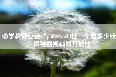 必学教你安装“pokerworld挂一个要多少钱”揭秘透视辅助万能挂