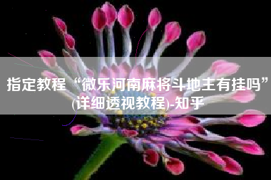 指定教程“微乐河南麻将斗地主有挂吗”(详细透视教程)-知乎