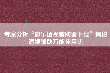 专家分析“微乐透视辅助器下载”揭秘透视辅助万能挂用法