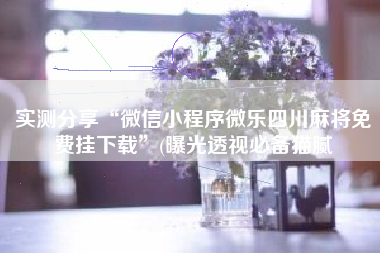 实测分享“微信小程序微乐四川麻将免费挂下载	”(曝光透视必备猫腻