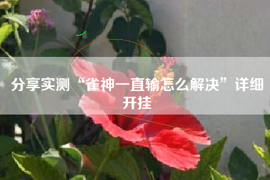 分享实测“雀神一直输怎么解决	”详细开挂