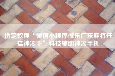 指定教程“微信小程序微乐广东麻将开挂神器下	”科技辅助神器手机