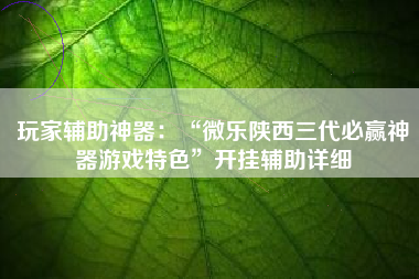 玩家辅助神器：“微乐陕西三代必赢神器游戏特色”开挂辅助详细