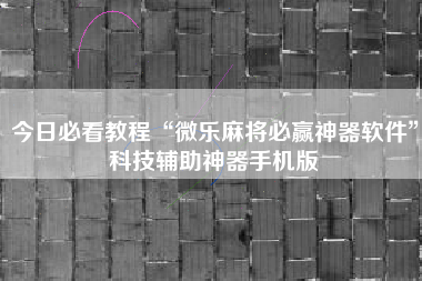 今日必看教程“微乐麻将必赢神器软件”科技辅助神器手机版