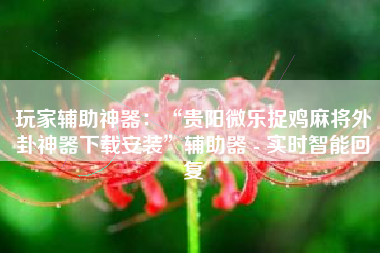 玩家辅助神器：“贵阳微乐捉鸡麻将外卦神器下载安装	”辅助器 - 实时智能回复