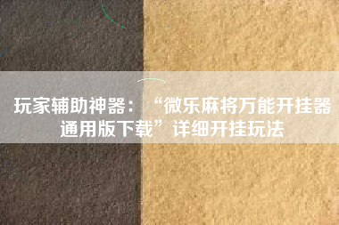 玩家辅助神器：“微乐麻将万能开挂器通用版下载	”详细开挂玩法